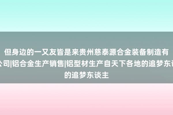但身边的一又友皆是来贵州慈泰源合金装备制造有限公司|铝合金生产销售|铝型材生产自天下各地的追梦东谈主