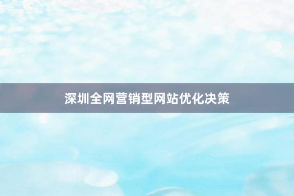 深圳全网营销型网站优化决策
